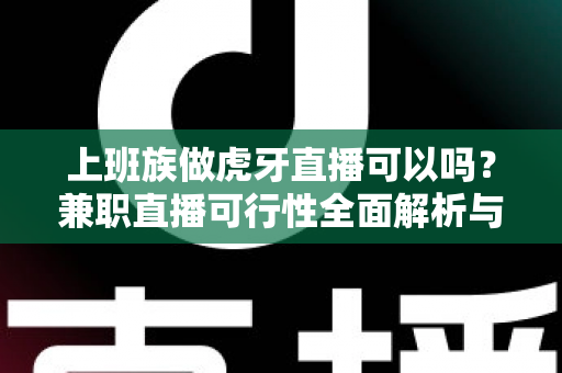 上班族做虎牙直播可以吗?兼职直播可行性全面解析与实操建议 上班族做虎牙直播可以吗?兼职直播可行性全面解析与实操建议