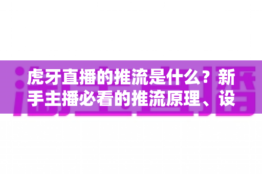 虎牙直播的推流是什么?新手主播必看的推流原理、设置方法与优化全攻略 虎牙直播的推流是什么?新手主播必看的推流原理、设置方法与优化全攻略