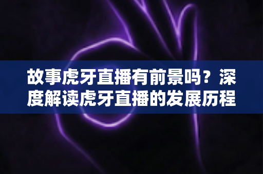 故事虎牙直播有前景吗?深度解读虎牙直播的发展历程、现实挑战与未来前景 故事虎牙直播有前景吗?深度解读虎牙直播的发展历程、现实挑战与未来前景