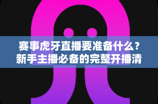 赛事虎牙直播要准备什么？新手主播必备的完整开播清单与实战指南