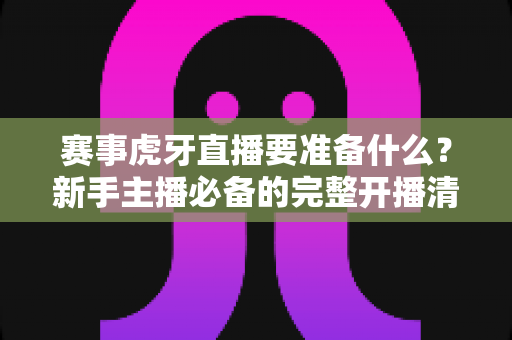 赛事虎牙直播要准备什么？新手主播必备的完整开播清单与实战指南