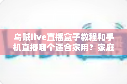 乌贼live直播盒子教程和手机直播哪个适合家用?家庭直播设备选择全攻略 乌贼live直播盒子教程和手机直播哪个适合家用?家庭直播设备选择全攻略