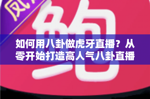 如何用八卦做虎牙直播?从零开始打造高人气八卦直播间的完整实战指南 如何用八卦做虎牙直播?从零开始打造高人气八卦直播间的完整实战指南