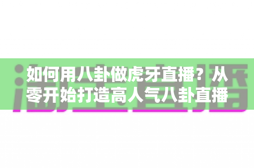 如何用八卦做虎牙直播?从零开始打造高人气八卦直播间的完整实战指南 如何用八卦做虎牙直播?从零开始打造高人气八卦直播间的完整实战指南
