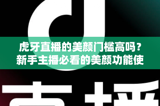虎牙直播的美颜门槛高吗？新手主播必看的美颜功能使用指南与避坑技巧