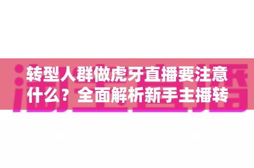 转型人群做虎牙直播要注意什么?全面解析新手主播转型指南与避坑攻略 转型人群做虎牙直播要注意什么?全面解析新手主播转型指南与避坑攻略