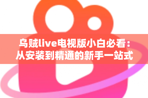 乌贼live电视版小白必看：从安装到精通的新手一站式避坑指南