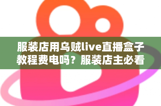 服装店用乌贼live直播盒子教程费电吗？服装店主必看的功耗真相与省电指南