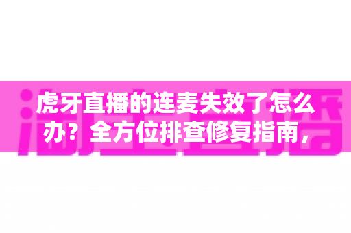 虎牙直播的连麦失效了怎么办?全方位排查修复指南,让你快速恢复连麦畅聊体验 虎牙直播的连麦失效了怎么办?全方位排查修复指南,让你快速恢复连麦畅聊体验