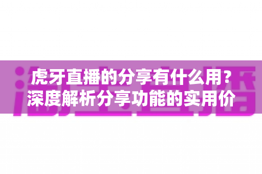 虎牙直播的分享有什么用？深度解析分享功能的实用价值与多重好处