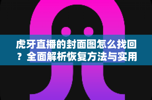 虎牙直播的封面图怎么找回？全面解析恢复方法与实用技巧，助你快速拿回丢失的直播封面