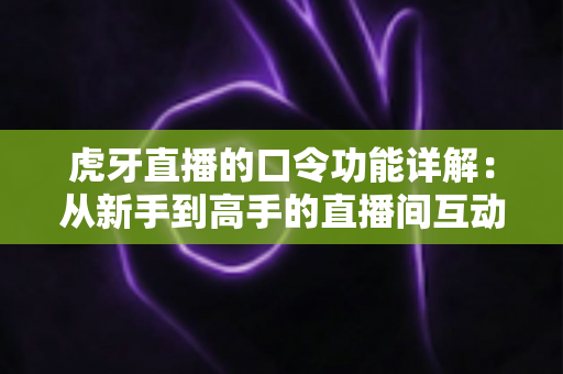 虎牙直播的口令功能详解:从新手到高手的直播间互动玩法全攻略 虎牙直播的口令功能详解:从新手到高手的直播间互动玩法全攻略