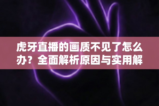 虎牙直播的画质不见了怎么办?全面解析原因与实用解决技巧指南 虎牙直播的画质不见了怎么办?全面解析原因与实用解决技巧指南