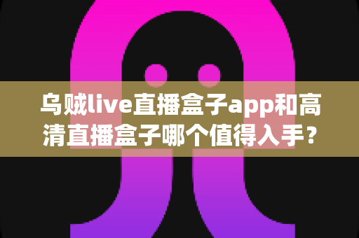 乌贼live直播盒子app和高清直播盒子哪个值得入手?2025最新直播盒子选购避坑全攻略 乌贼live直播盒子app和高清直播盒子哪个值得入手?2025最新直播盒子选购避坑全攻略