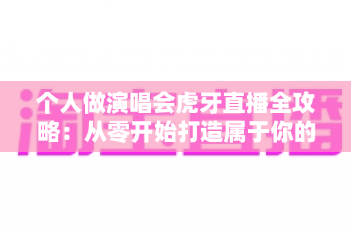 个人做演唱会虎牙直播全攻略:从零开始打造属于你的线上音乐舞台 个人做演唱会虎牙直播全攻略:从零开始打造属于你的线上音乐舞台