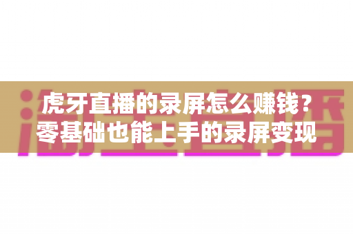 虎牙直播的录屏怎么赚钱?零基础也能上手的录屏变现全攻略 虎牙直播的录屏怎么赚钱?零基础也能上手的录屏变现全攻略