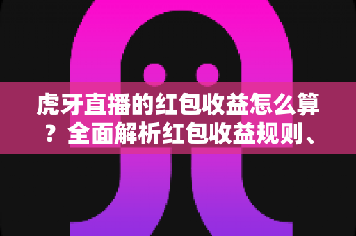 虎牙直播的红包收益怎么算?全面解析红包收益规则、影响因素与提现指南 虎牙直播的红包收益怎么算?全面解析红包收益规则、影响因素与提现指南