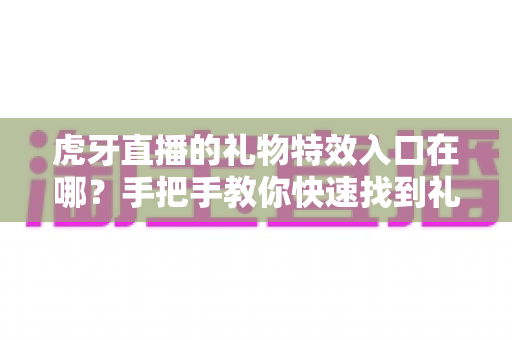 虎牙直播的礼物特效入口在哪?手把手教你快速找到礼物特效设置并开启炫酷互动体验 虎牙直播的礼物特效入口在哪?手把手教你快速找到礼物特效设置并开启炫酷互动体验