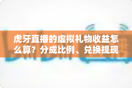 虎牙直播的虚拟礼物收益怎么算？分成比例、兑换提现与增收技巧全面解析