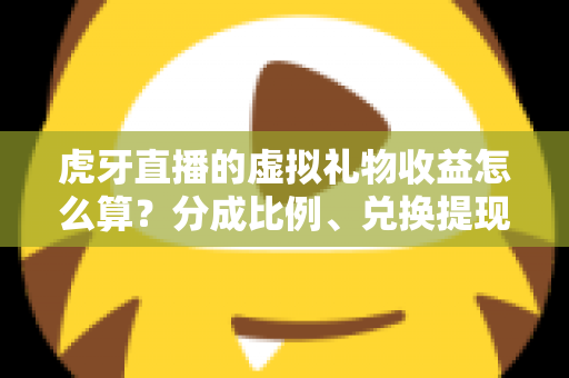 虎牙直播的虚拟礼物收益怎么算？分成比例、兑换提现与增收技巧全面解析