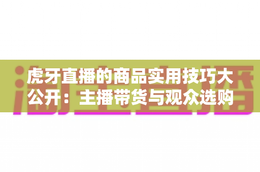 虎牙直播的商品实用技巧大公开：主播带货与观众选购的双向实战指南