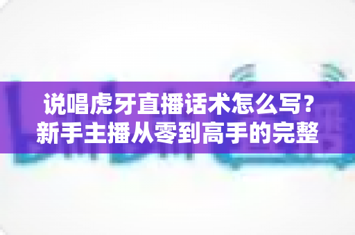 说唱虎牙直播话术怎么写?新手主播从零到高手的完整实战指南 说唱虎牙直播话术怎么写?新手主播从零到高手的完整实战指南