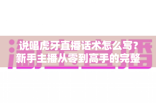 说唱虎牙直播话术怎么写？新手主播从零到高手的完整实战指南