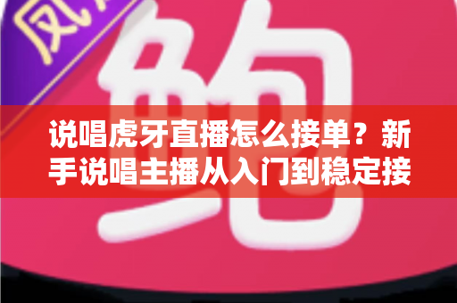 说唱虎牙直播怎么接单？新手说唱主播从入门到稳定接单变现的完整实战攻略