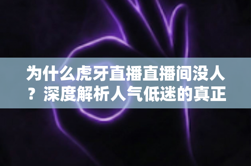为什么虎牙直播直播间没人？深度解析人气低迷的真正原因与实用破局方案