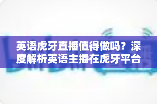 英语虎牙直播值得做吗?深度解析英语主播在虎牙平台的发展前景与实操指南 英语虎牙直播值得做吗?深度解析英语主播在虎牙平台的发展前景与实操指南