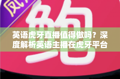 英语虎牙直播值得做吗?深度解析英语主播在虎牙平台的发展前景与实操指南 英语虎牙直播值得做吗?深度解析英语主播在虎牙平台的发展前景与实操指南