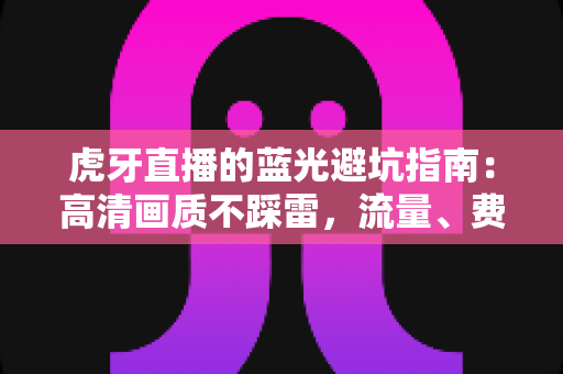虎牙直播的蓝光避坑指南：高清画质不踩雷，流量、费用与设置一次讲透