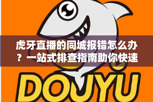 虎牙直播的同城报错怎么办？一站式排查指南助你快速恢复正常使用