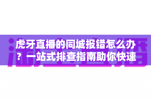 虎牙直播的同城报错怎么办？一站式排查指南助你快速恢复正常使用