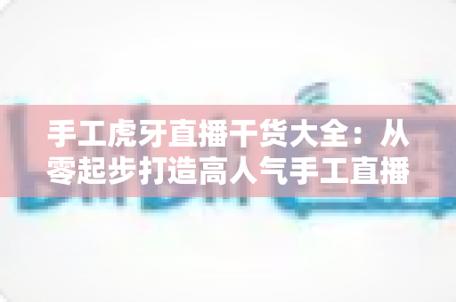 手工虎牙直播干货大全:从零起步打造高人气手工直播间的实战秘籍 手工虎牙直播干货大全:从零起步打造高人气手工直播间的实战秘籍