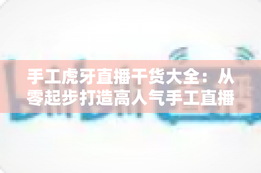 手工虎牙直播干货大全:从零起步打造高人气手工直播间的实战秘籍 手工虎牙直播干货大全:从零起步打造高人气手工直播间的实战秘籍