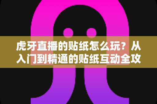 虎牙直播的贴纸怎么玩？从入门到精通的贴纸互动全攻略