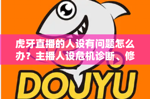 虎牙直播的人设有问题怎么办?主播人设危机诊断、修复与重塑全攻略 虎牙直播的人设有问题怎么办?主播人设危机诊断、修复与重塑全攻略