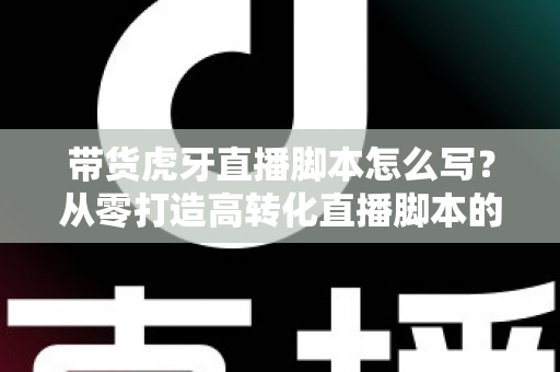 带货虎牙直播脚本怎么写?从零打造高转化直播脚本的实战全攻略 带货虎牙直播脚本怎么写?从零打造高转化直播脚本的实战全攻略