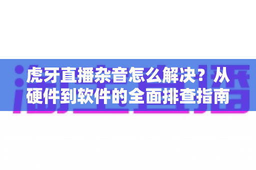 虎牙直播杂音怎么解决?从硬件到软件的全面排查指南,让你的直播音质焕然一新 虎牙直播杂音怎么解决?从硬件到软件的全面排查指南,让你的直播音质焕然一新