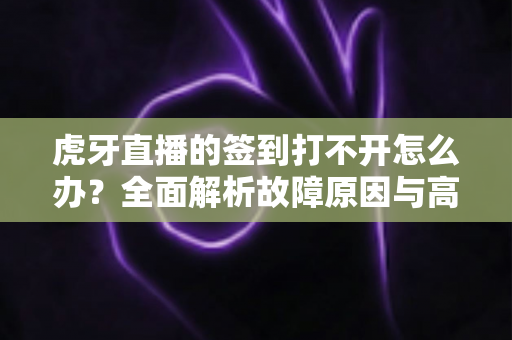 虎牙直播的签到打不开怎么办?全面解析故障原因与高效解决技巧,助你轻松领取每日福利 虎牙直播的签到打不开怎么办?全面解析故障原因与高效解决技巧,助你轻松领取每日福利