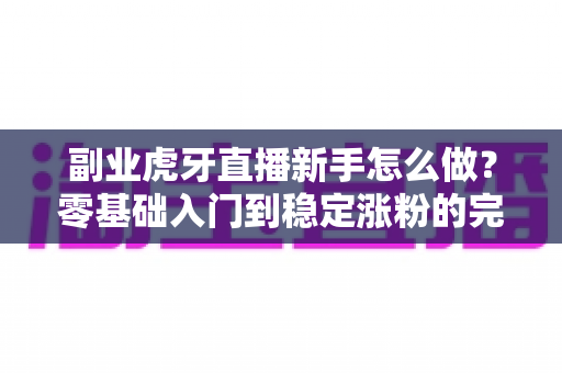 副业虎牙直播新手怎么做?零基础入门到稳定涨粉的完整指南 副业虎牙直播新手怎么做?零基础入门到稳定涨粉的完整指南