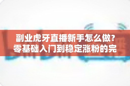 副业虎牙直播新手怎么做?零基础入门到稳定涨粉的完整指南 副业虎牙直播新手怎么做?零基础入门到稳定涨粉的完整指南