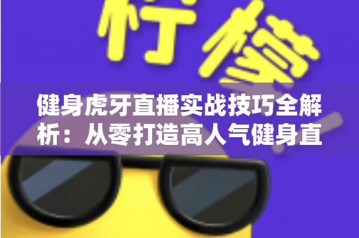 健身虎牙直播实战技巧全解析:从零打造高人气健身直播间的实用指南 健身虎牙直播实战技巧全解析:从零打造高人气健身直播间的实用指南