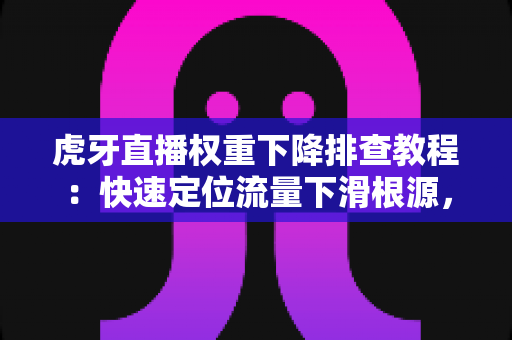 虎牙直播权重下降排查教程：快速定位流量下滑根源，全面提升直播间权重的实战指南