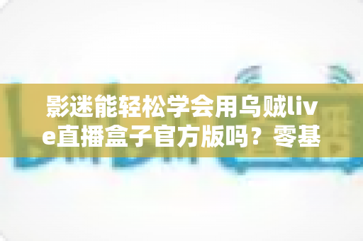 影迷能轻松学会用乌贼live直播盒子官方版吗？零基础用户快速上手全攻略