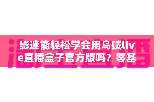 影迷能轻松学会用乌贼live直播盒子官方版吗？零基础用户快速上手全攻略