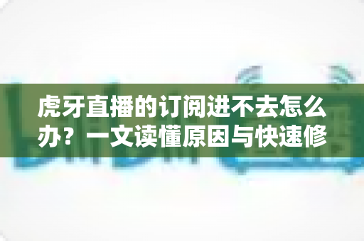 虎牙直播的订阅进不去怎么办？一文读懂原因与快速修复方法，轻松找回流畅观看体验