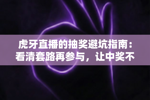 虎牙直播的抽奖避坑指南：看清套路再参与，让中奖不再踩雷的安全攻略