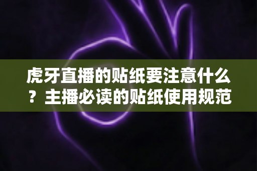 虎牙直播的贴纸要注意什么？主播必读的贴纸使用规范与实用技巧全解析